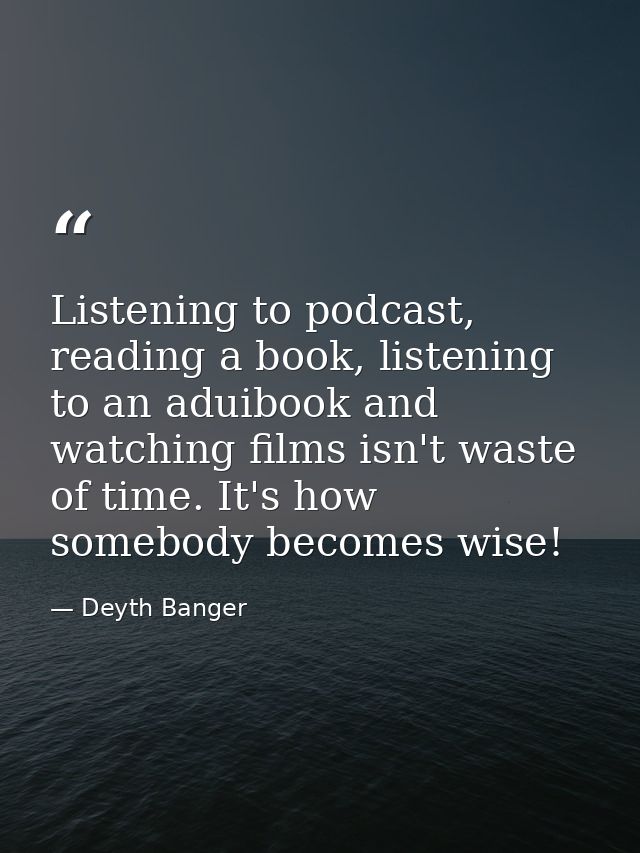Listening to podcast, reading a book, listening to an aduibook and watching films isn't waste of time. It's how somebody — Deyth Banger