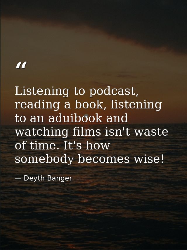 Listening to podcast, reading a book, listening to an aduibook and watching films isn't waste of time. It's how somebody — Deyth Banger