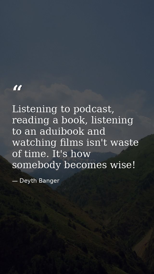Listening to podcast, reading a book, listening to an aduibook and watching films isn't waste of time. It's how somebody — Deyth Banger