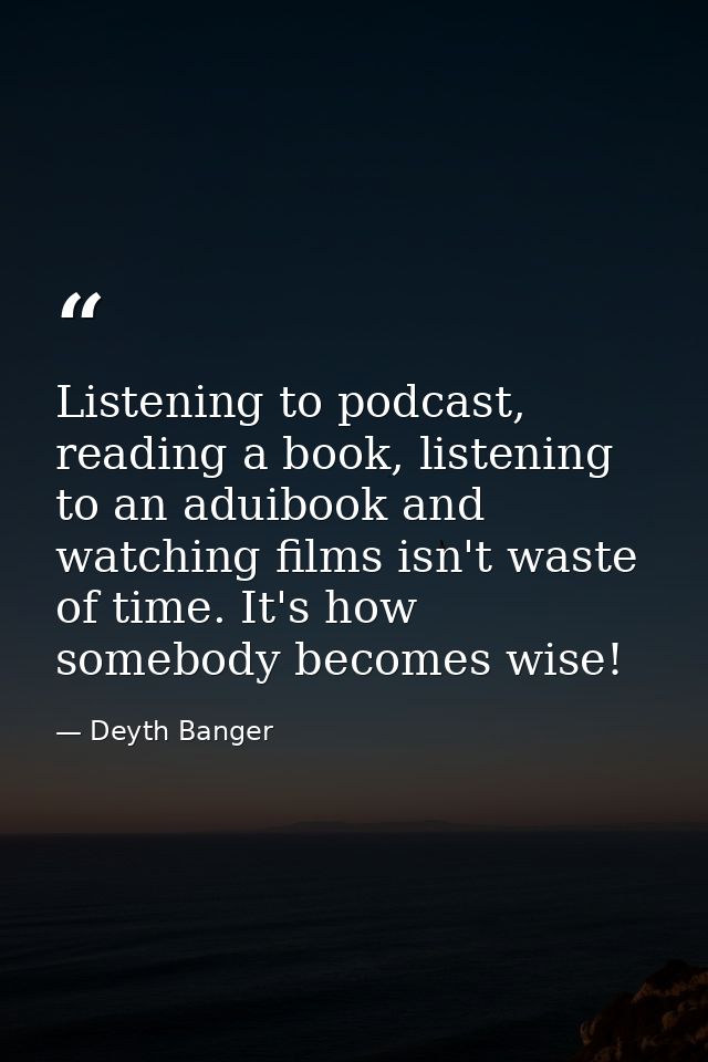 Listening to podcast, reading a book, listening to an aduibook and watching films isn't waste of time. It's how somebody — Deyth Banger