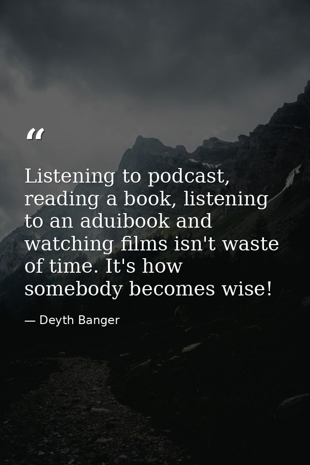 Listening to podcast, reading a book, listening to an aduibook and watching films isn't waste of time. It's how somebody — Deyth Banger