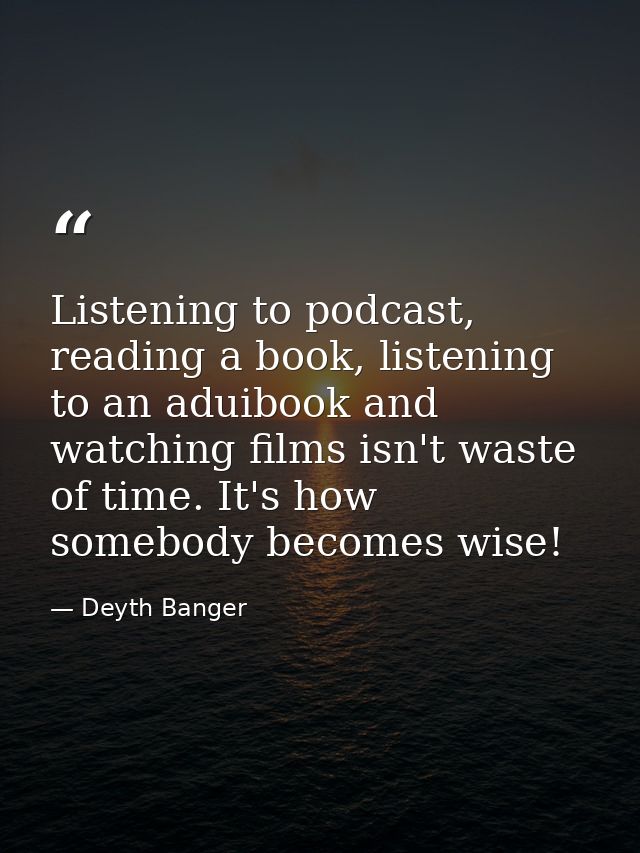 Listening to podcast, reading a book, listening to an aduibook and watching films isn't waste of time. It's how somebody — Deyth Banger