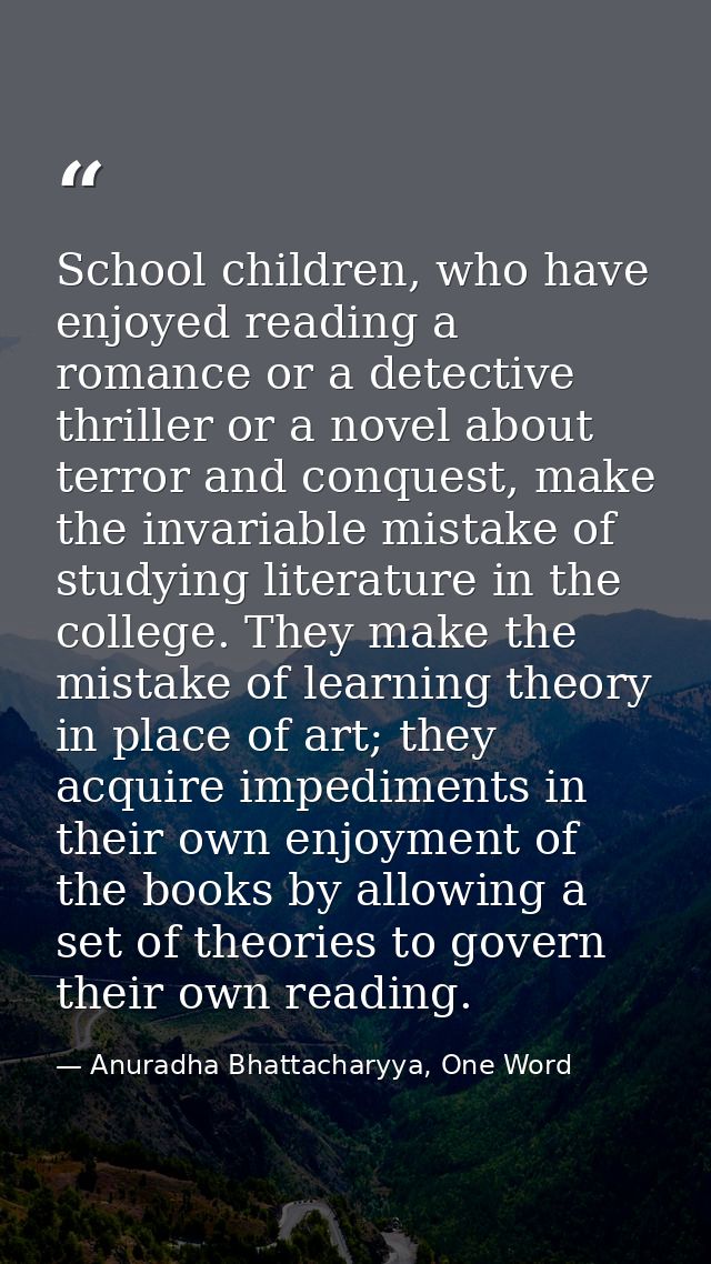 School children, who have enjoyed reading a romance or a detective thriller or a novel about terror and conquest, make t — Anuradha Bhattacharyya, One Word