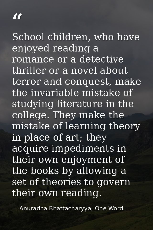 School children, who have enjoyed reading a romance or a detective thriller or a novel about terror and conquest, make t — Anuradha Bhattacharyya, One Word