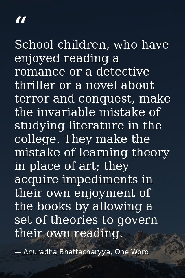 School children, who have enjoyed reading a romance or a detective thriller or a novel about terror and conquest, make t — Anuradha Bhattacharyya, One Word