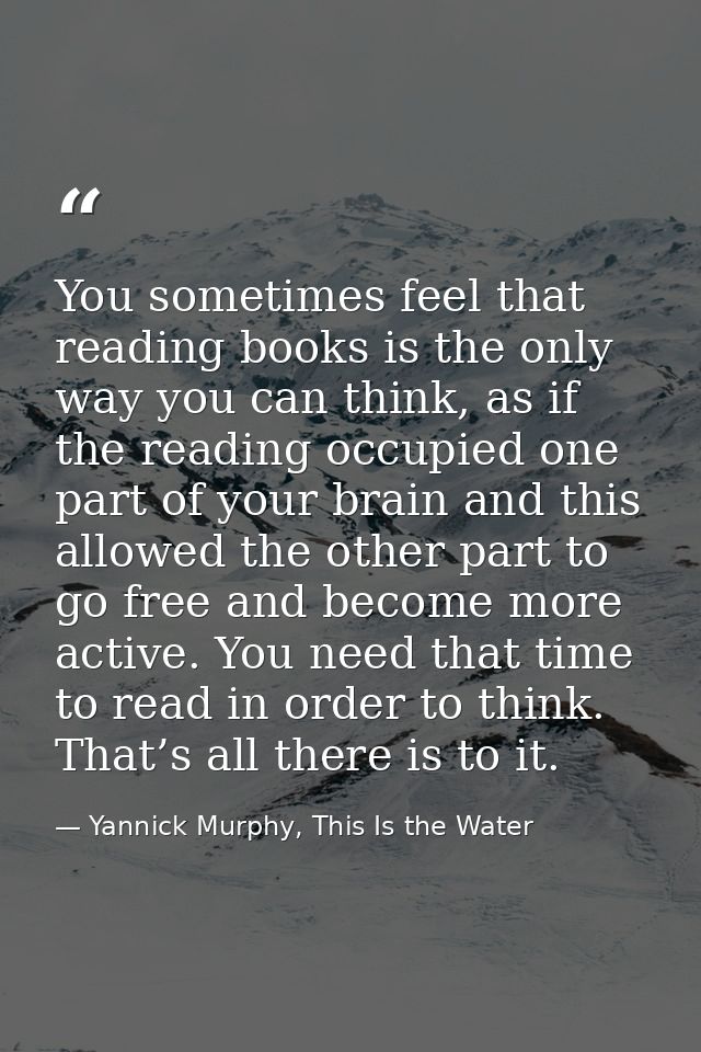 You sometimes feel that reading books is the only way you can think, as if the reading occupied one part of your brain a — Yannick Murphy, This Is the Water
