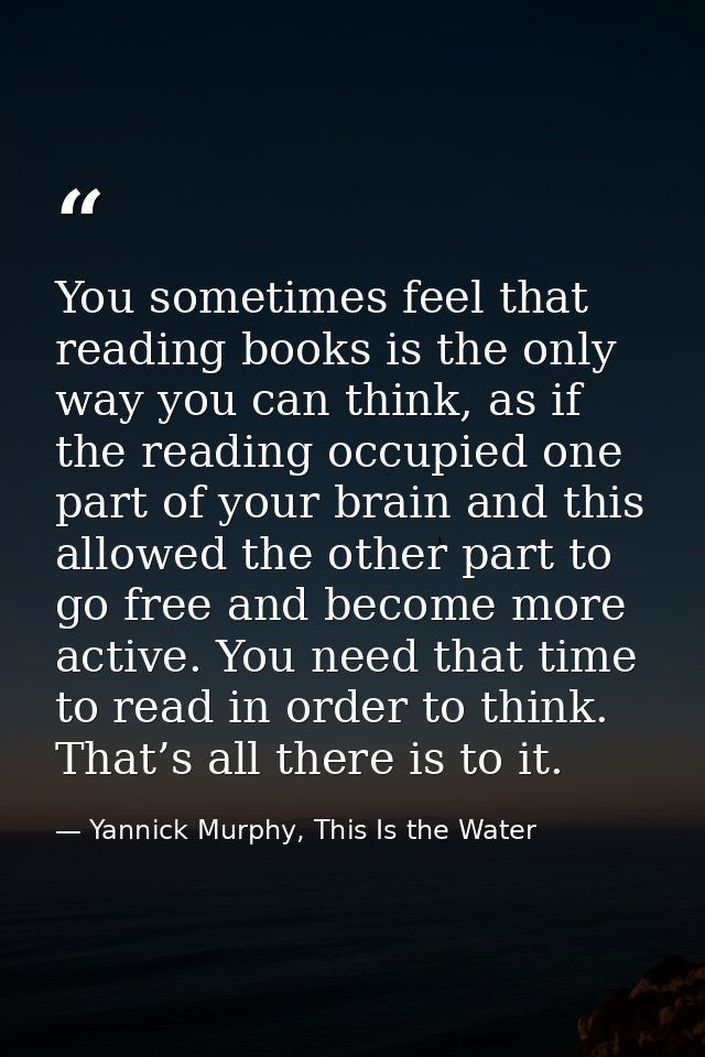 You sometimes feel that reading books is the only way you can think, as if the reading occupied one part of your brain a — Yannick Murphy, This Is the Water
