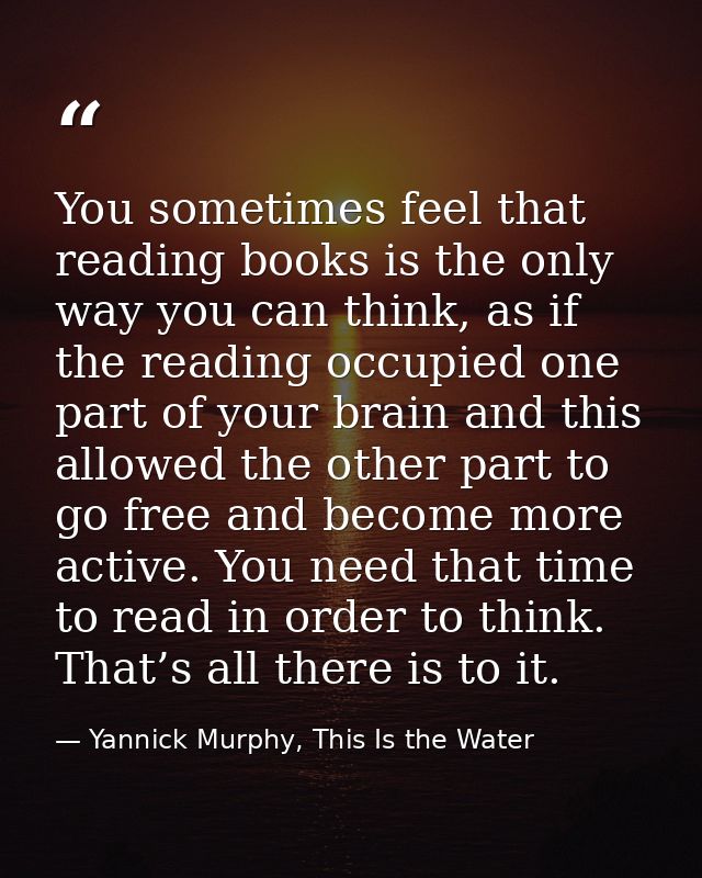 You sometimes feel that reading books is the only way you can think, as if the reading occupied one part of your brain a — Yannick Murphy, This Is the Water