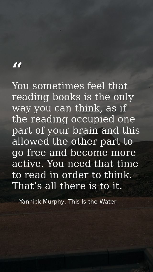 You sometimes feel that reading books is the only way you can think, as if the reading occupied one part of your brain a — Yannick Murphy, This Is the Water