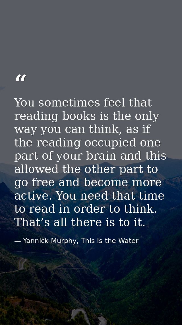 You sometimes feel that reading books is the only way you can think, as if the reading occupied one part of your brain a — Yannick Murphy, This Is the Water