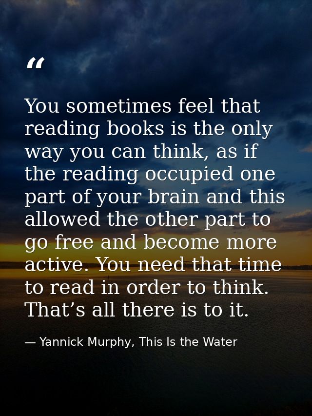 You sometimes feel that reading books is the only way you can think, as if the reading occupied one part of your brain a — Yannick Murphy, This Is the Water