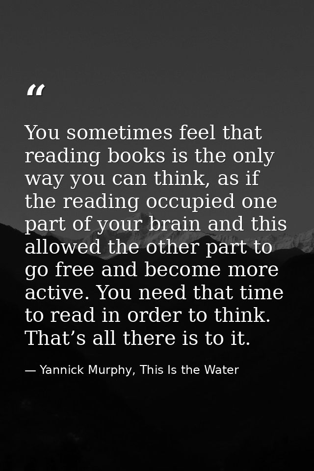 You sometimes feel that reading books is the only way you can think, as if the reading occupied one part of your brain a — Yannick Murphy, This Is the Water