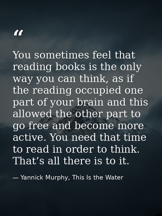 You sometimes feel that reading books is the only way you can think, as if the reading occupied one part of your brain a — Yannick Murphy, This Is the Water