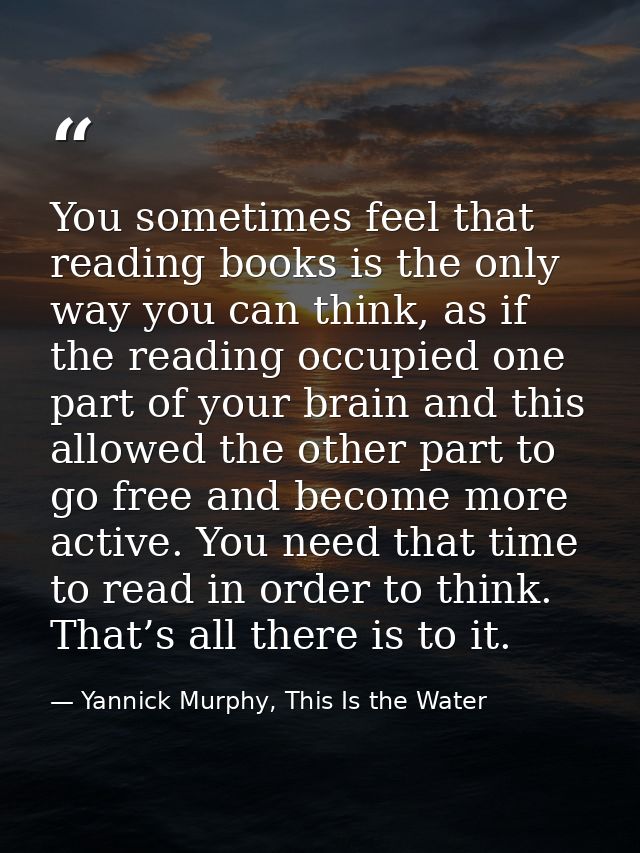 You sometimes feel that reading books is the only way you can think, as if the reading occupied one part of your brain a — Yannick Murphy, This Is the Water