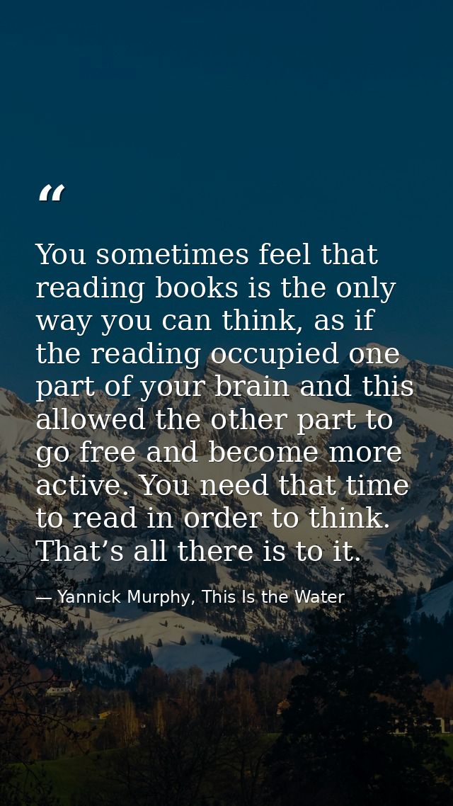 You sometimes feel that reading books is the only way you can think, as if the reading occupied one part of your brain a — Yannick Murphy, This Is the Water