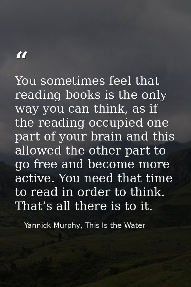 You sometimes feel that reading books is the only way you can think, as if the reading occupied one part of your brain a — Yannick Murphy, This Is the Water