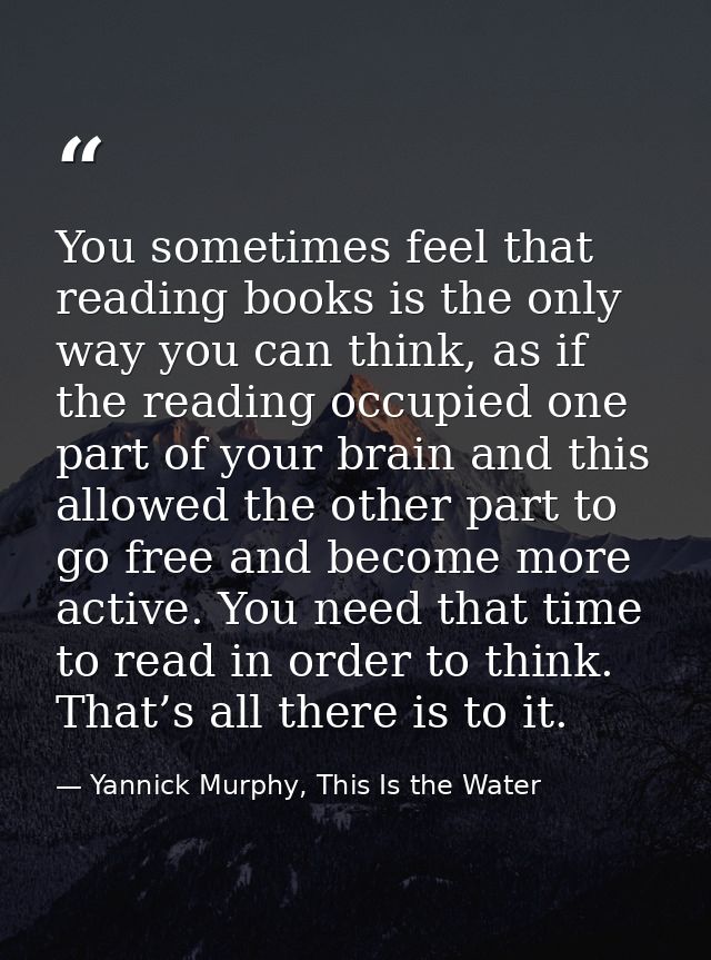You sometimes feel that reading books is the only way you can think, as if the reading occupied one part of your brain a — Yannick Murphy, This Is the Water