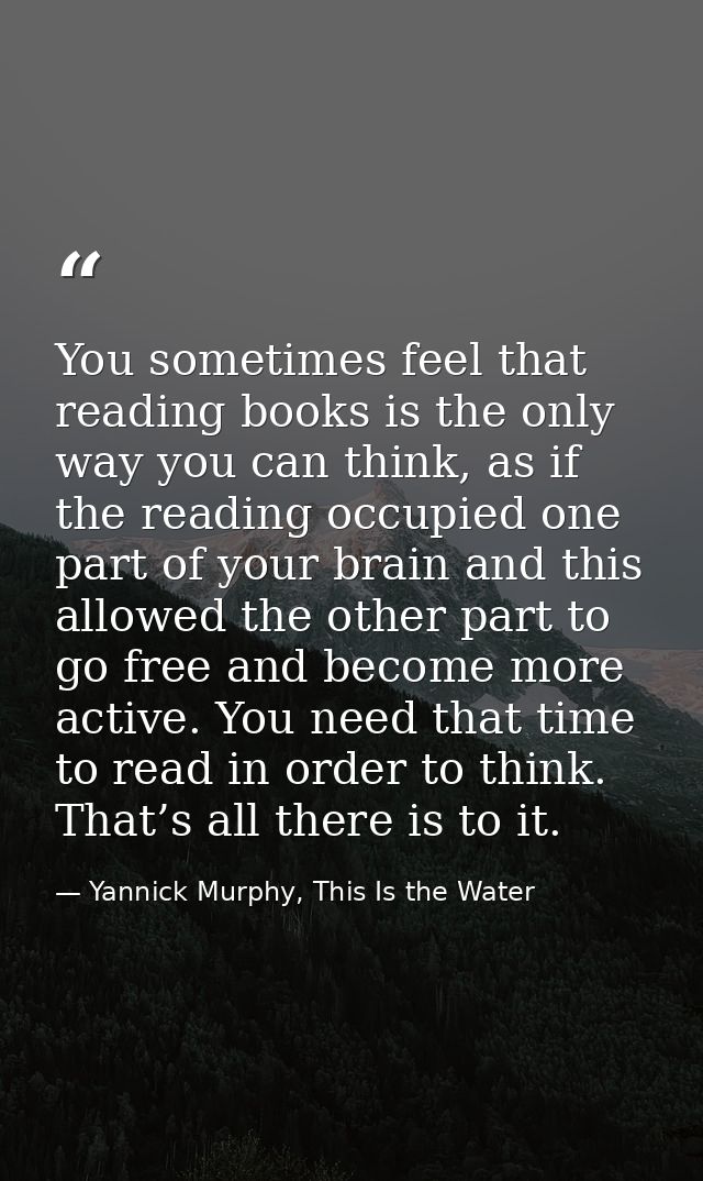 You sometimes feel that reading books is the only way you can think, as if the reading occupied one part of your brain a — Yannick Murphy, This Is the Water