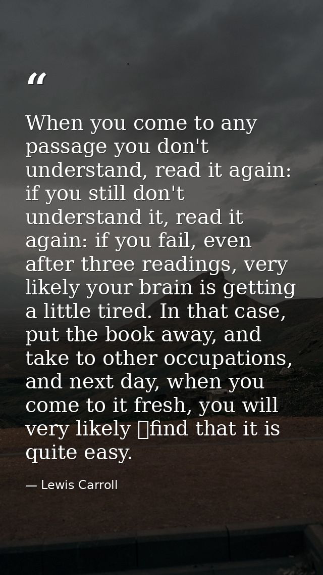 When you come to any passage you don't understand, read it again: if you still don't understand it, read it again: if yo — Lewis Carroll