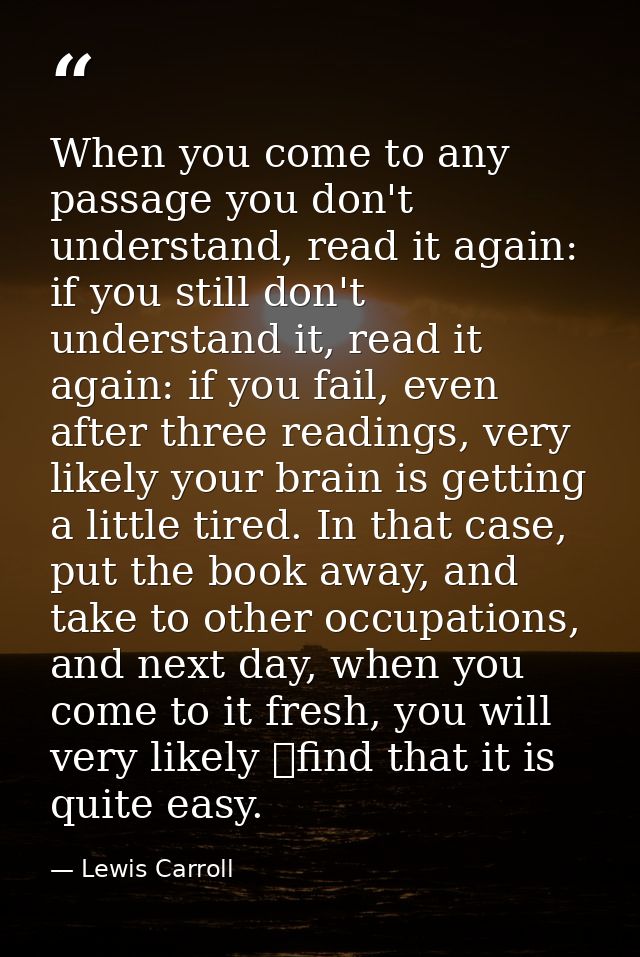 When you come to any passage you don't understand, read it again: if you still don't understand it, read it again: if yo — Lewis Carroll