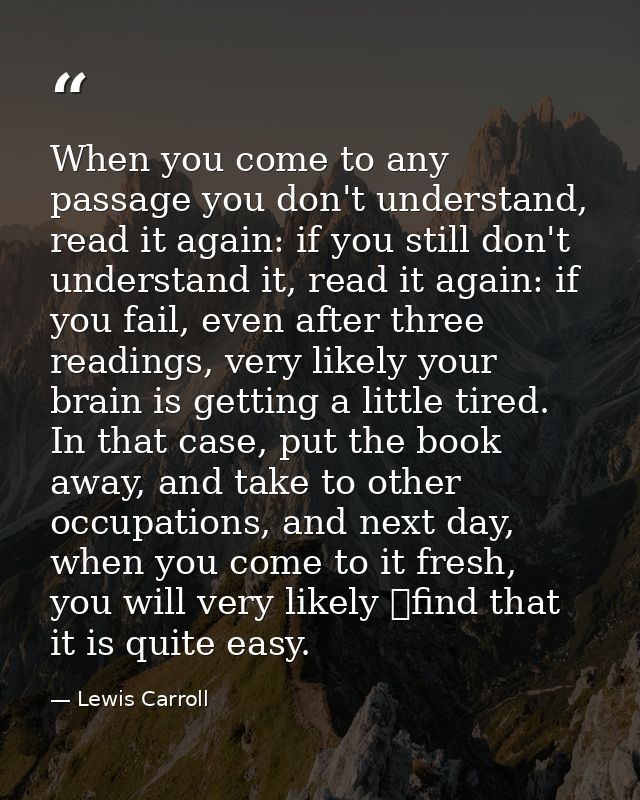When you come to any passage you don't understand, read it again: if you still don't understand it, read it again: if yo — Lewis Carroll