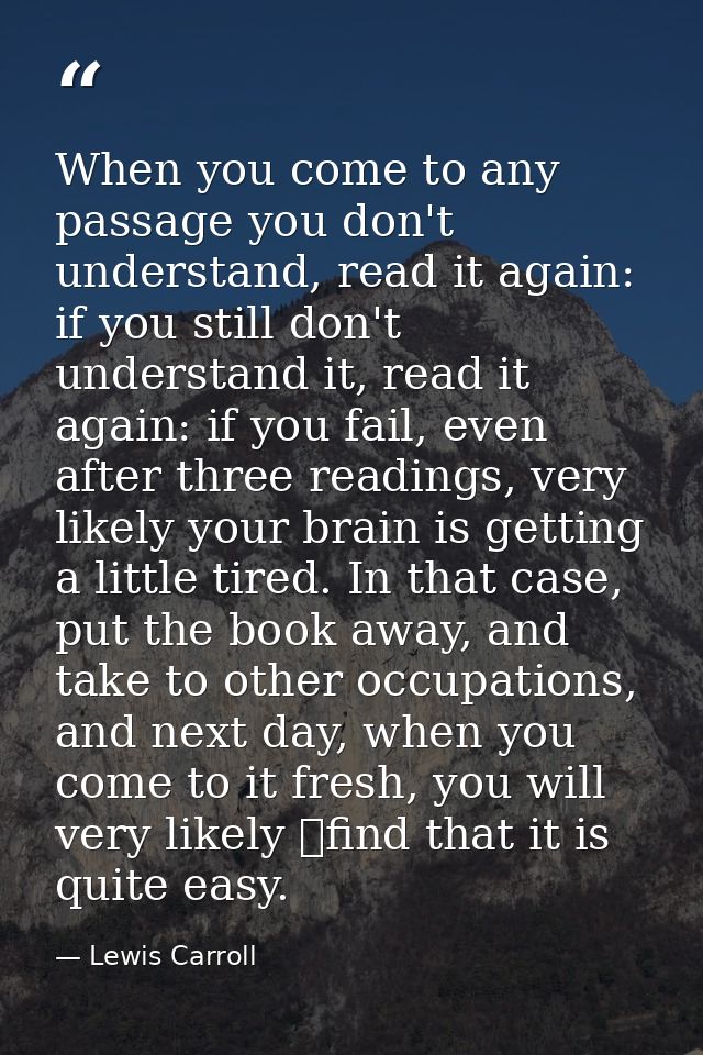 When you come to any passage you don't understand, read it again: if you still don't understand it, read it again: if yo — Lewis Carroll
