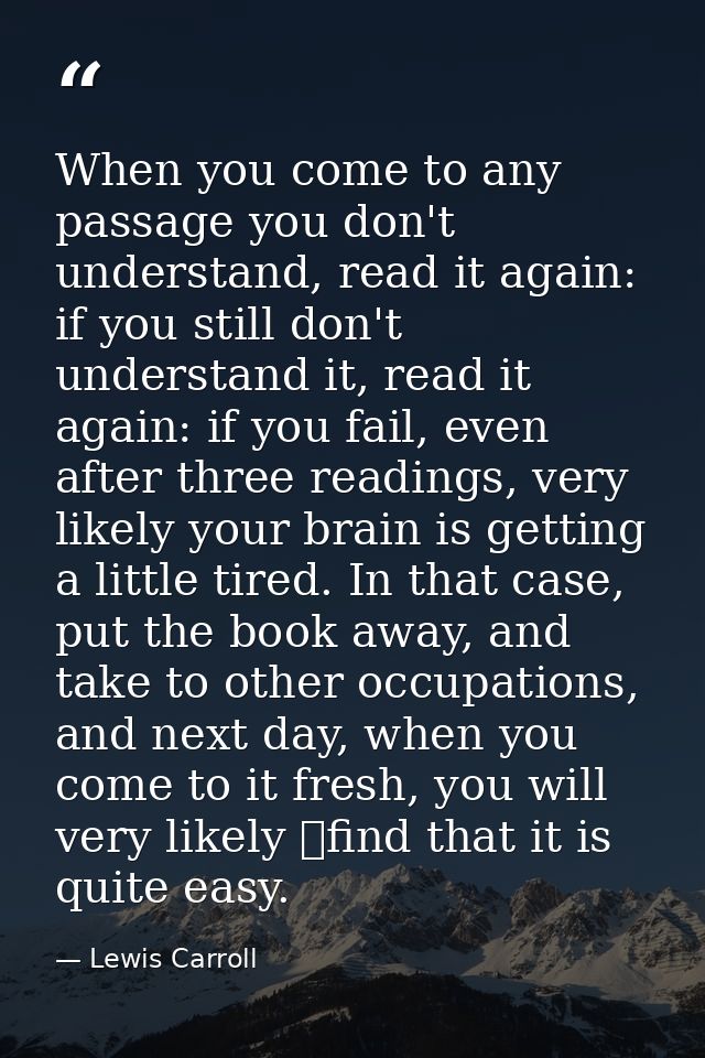 When you come to any passage you don't understand, read it again: if you still don't understand it, read it again: if yo — Lewis Carroll