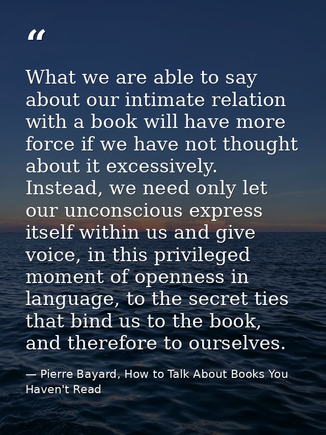 What we are able to say about our intimate relation with a book will have more force if we have not thought about it exc — Pierre Bayard, How to Talk About Books You Haven't Read