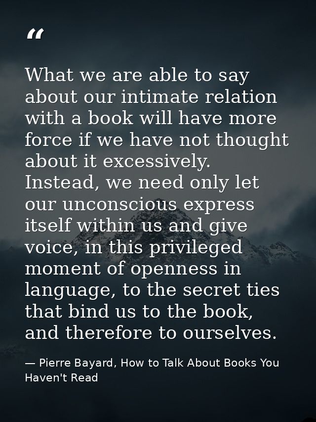 What we are able to say about our intimate relation with a book will have more force if we have not thought about it exc — Pierre Bayard, How to Talk About Books You Haven't Read