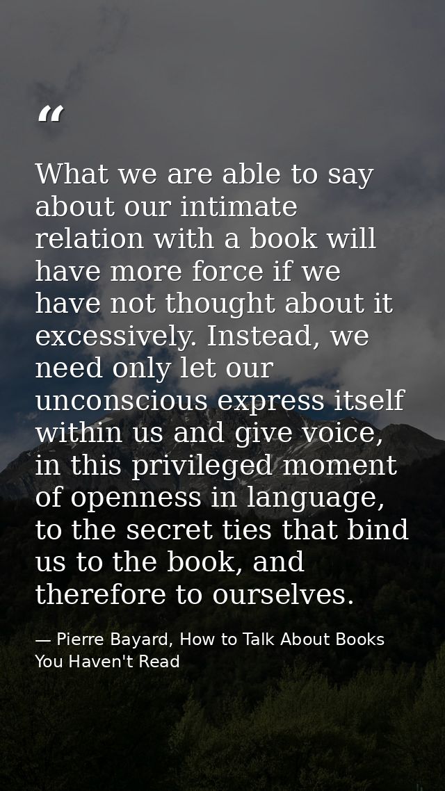 What we are able to say about our intimate relation with a book will have more force if we have not thought about it exc — Pierre Bayard, How to Talk About Books You Haven't Read