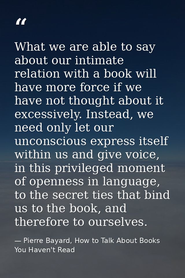 What we are able to say about our intimate relation with a book will have more force if we have not thought about it exc — Pierre Bayard, How to Talk About Books You Haven't Read