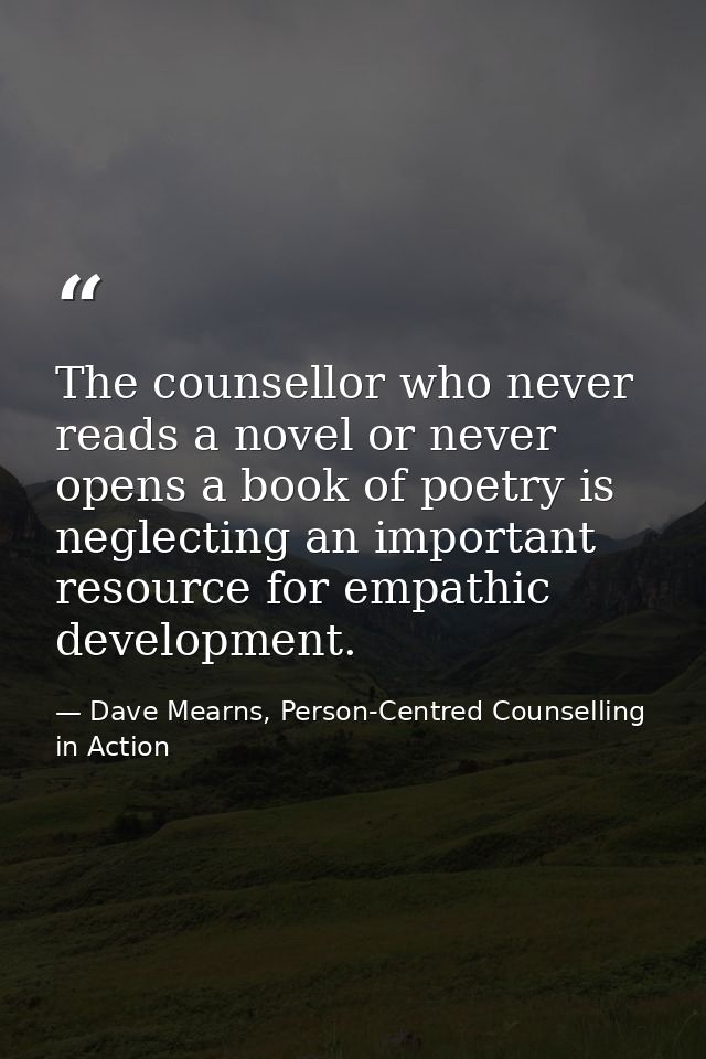 The counsellor who never reads a novel or never opens a book of poetry is neglecting an important resource for empathic  — Dave Mearns, Person-Centred Counselling in Action