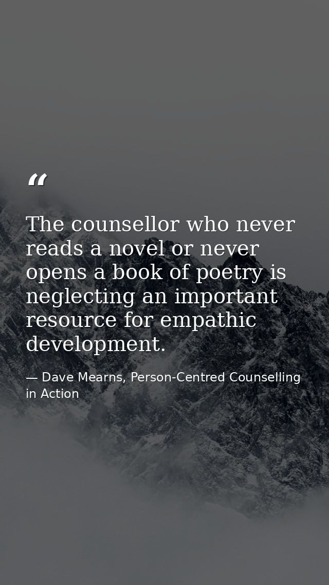 The counsellor who never reads a novel or never opens a book of poetry is neglecting an important resource for empathic  — Dave Mearns, Person-Centred Counselling in Action