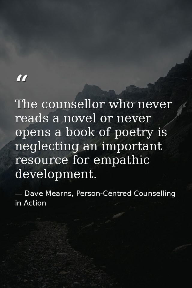 The counsellor who never reads a novel or never opens a book of poetry is neglecting an important resource for empathic  — Dave Mearns, Person-Centred Counselling in Action