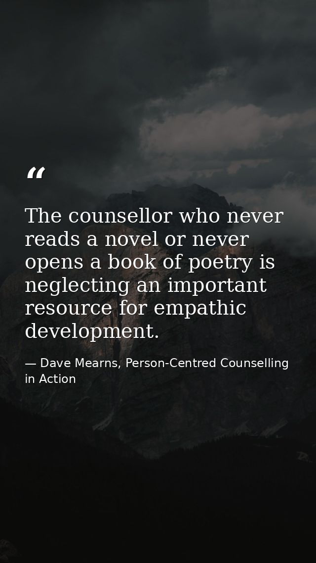 The counsellor who never reads a novel or never opens a book of poetry is neglecting an important resource for empathic  — Dave Mearns, Person-Centred Counselling in Action