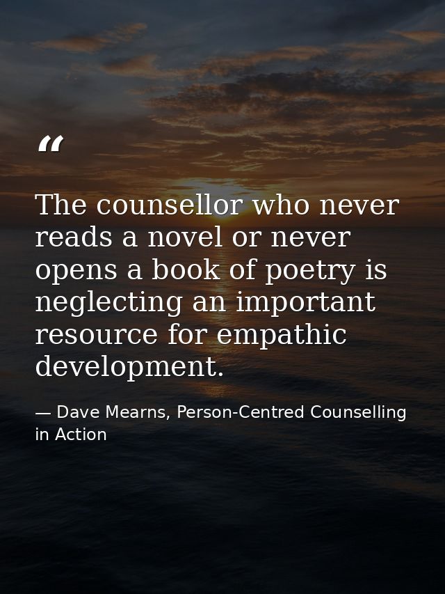 The counsellor who never reads a novel or never opens a book of poetry is neglecting an important resource for empathic  — Dave Mearns, Person-Centred Counselling in Action