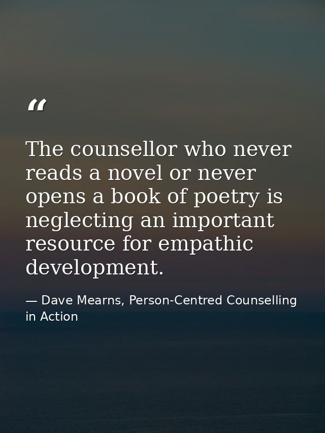 The counsellor who never reads a novel or never opens a book of poetry is neglecting an important resource for empathic  — Dave Mearns, Person-Centred Counselling in Action