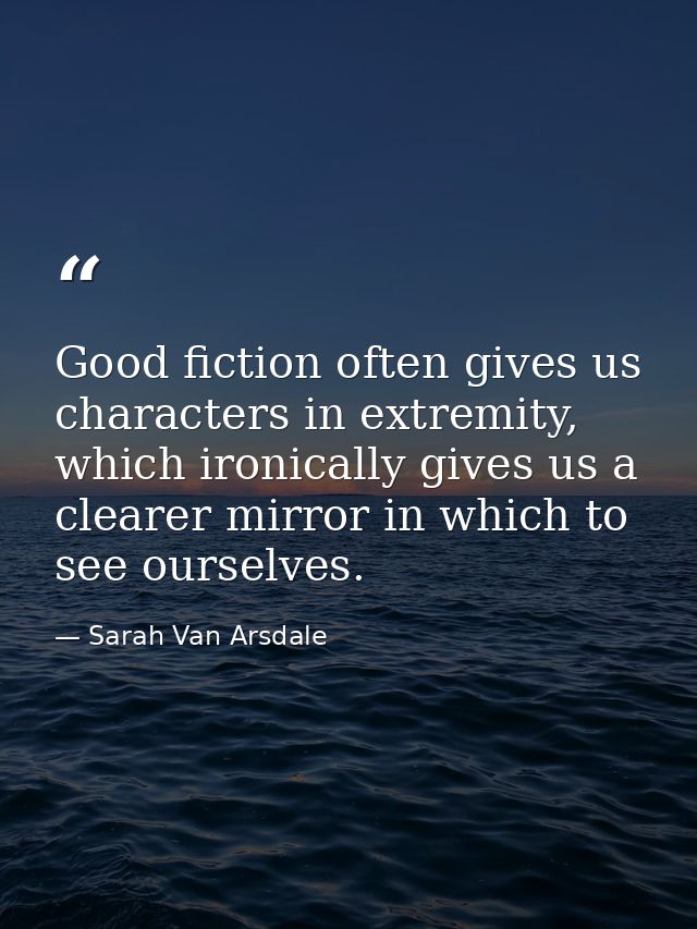 Good fiction often gives us characters in extremity, which ironically gives us a clearer mirror in which to see ourselve — Sarah Van Arsdale