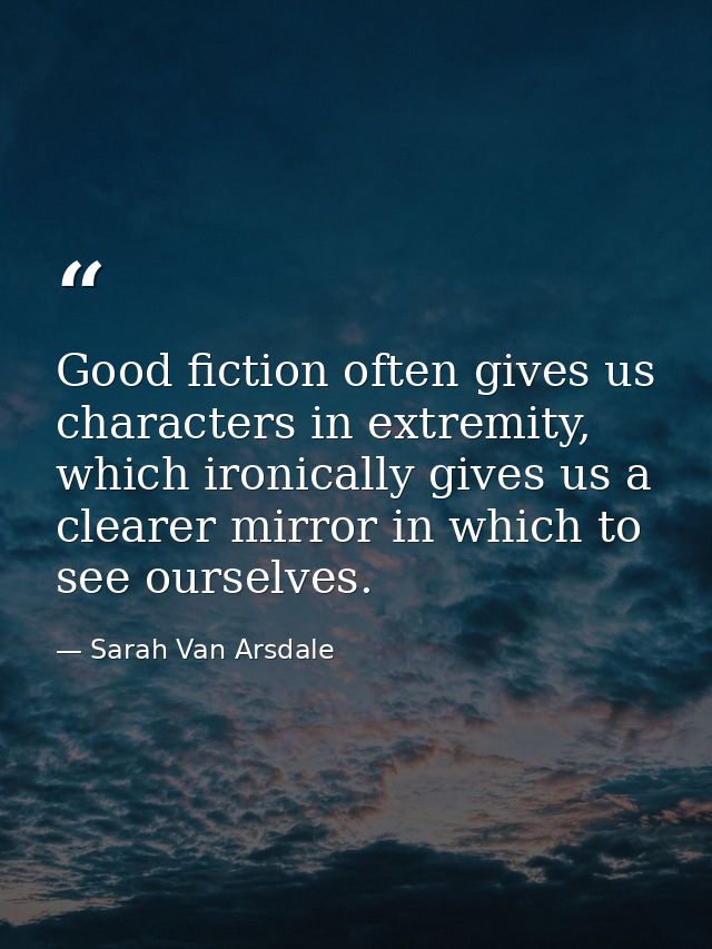 Good fiction often gives us characters in extremity, which ironically gives us a clearer mirror in which to see ourselve — Sarah Van Arsdale