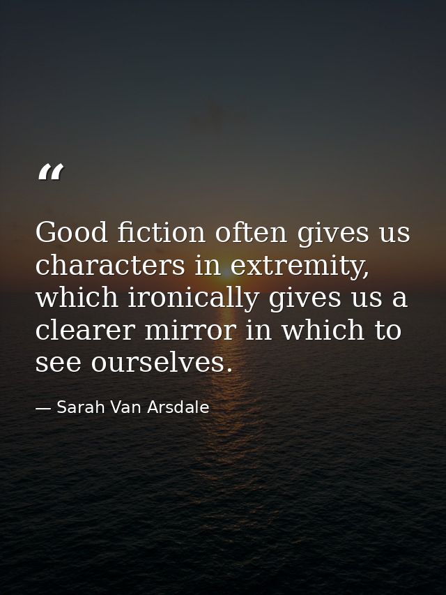 Good fiction often gives us characters in extremity, which ironically gives us a clearer mirror in which to see ourselve — Sarah Van Arsdale