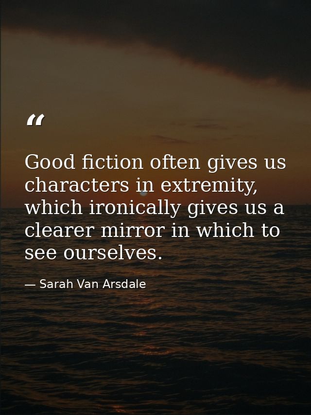 Good fiction often gives us characters in extremity, which ironically gives us a clearer mirror in which to see ourselve — Sarah Van Arsdale