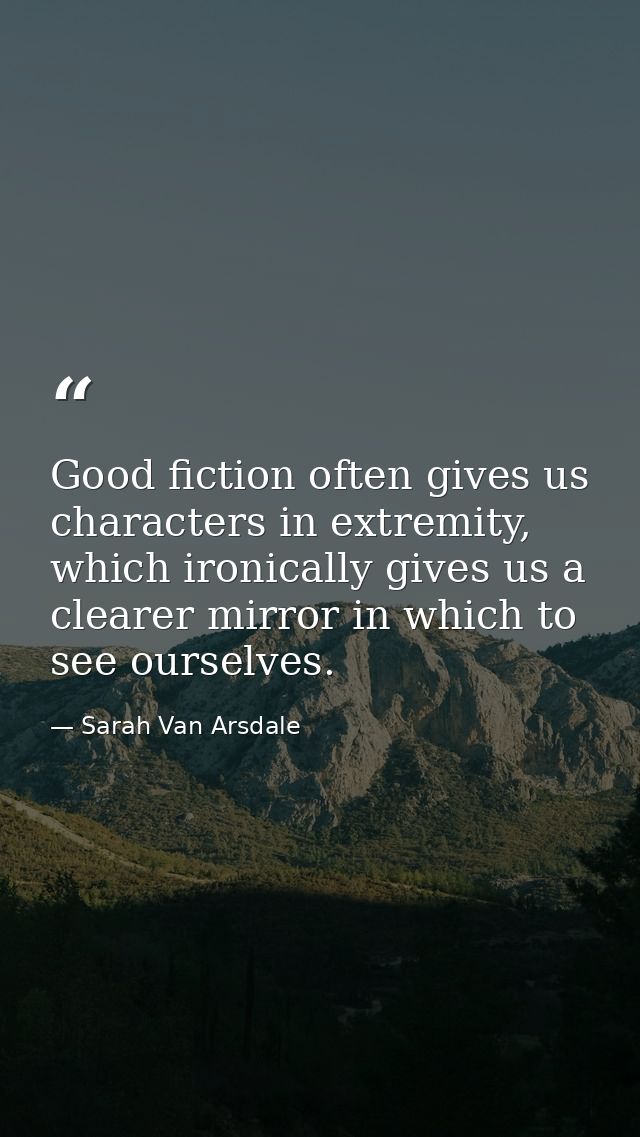 Good fiction often gives us characters in extremity, which ironically gives us a clearer mirror in which to see ourselve — Sarah Van Arsdale