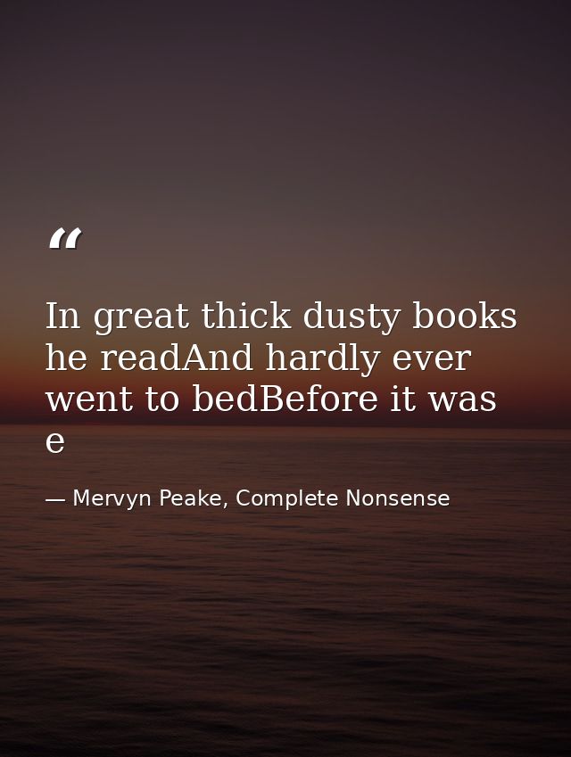 In great thick dusty books he readAnd hardly ever went to bedBefore it was e — Mervyn Peake, Complete Nonsense