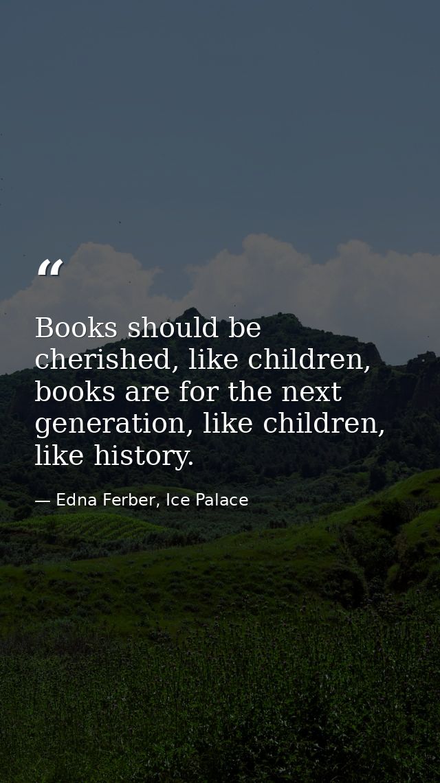 Books should be cherished, like children, books are for the next generation, like children, like history. — Edna Ferber, Ice Palace
