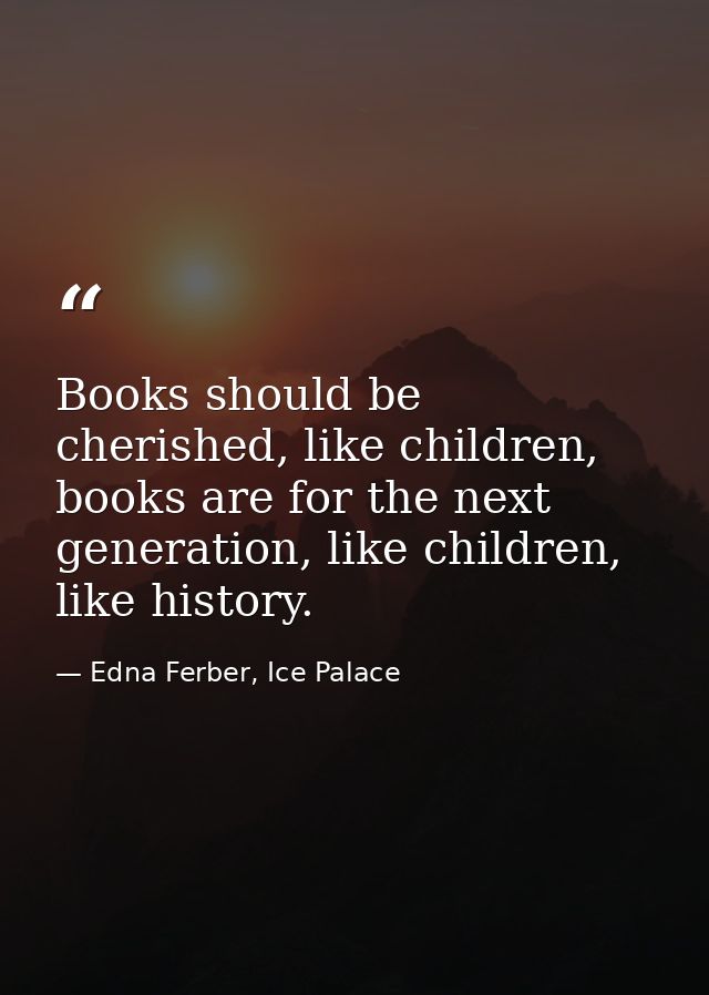 Books should be cherished, like children, books are for the next generation, like children, like history. — Edna Ferber, Ice Palace