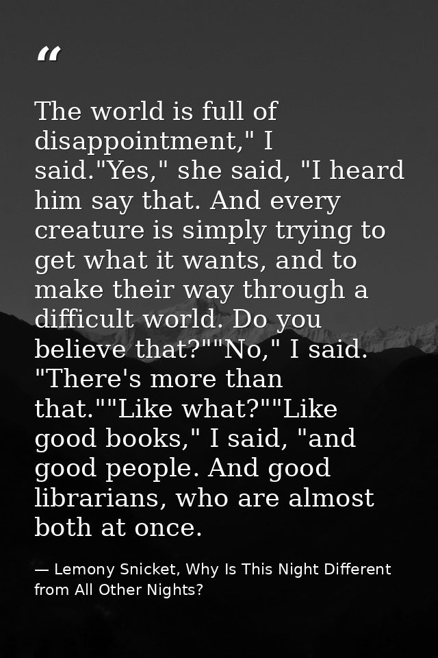 The world is full of disappointment," I said."Yes," she said, "I heard him say that. And every creature is simply trying — Lemony Snicket, Why Is This Night Different from All Other Nights?
