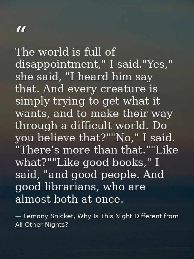 The world is full of disappointment," I said."Yes," she said, "I heard him say that. And every creature is simply trying — Lemony Snicket, Why Is This Night Different from All Other Nights?