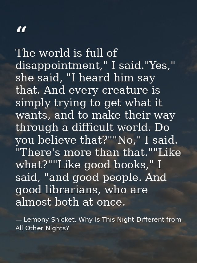 The world is full of disappointment," I said."Yes," she said, "I heard him say that. And every creature is simply trying — Lemony Snicket, Why Is This Night Different from All Other Nights?