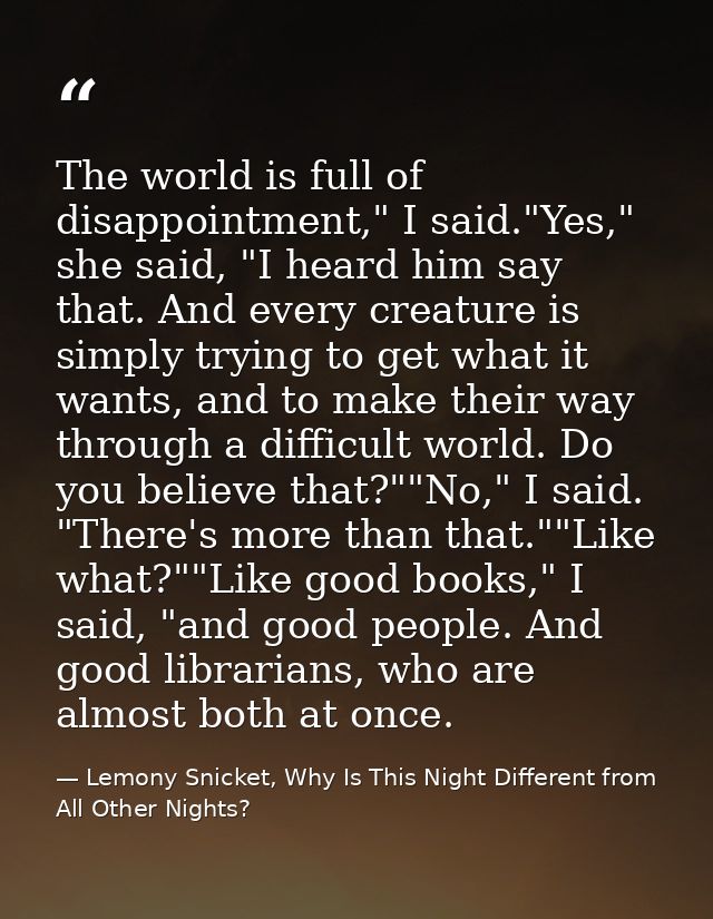 The world is full of disappointment," I said."Yes," she said, "I heard him say that. And every creature is simply trying — Lemony Snicket, Why Is This Night Different from All Other Nights?
