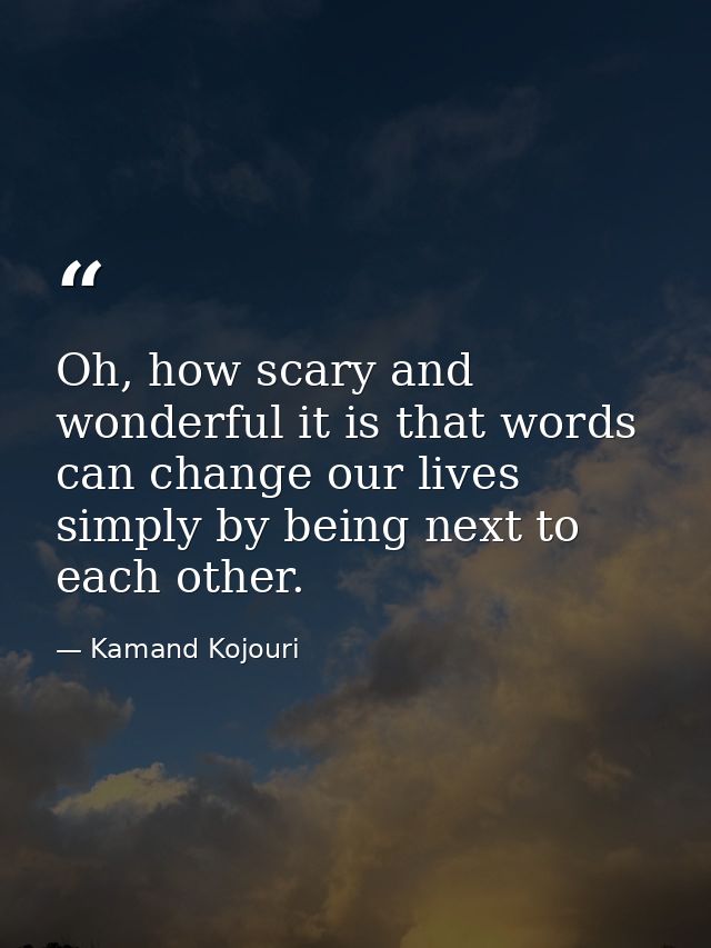 Oh, how scary and wonderful it is that words can change our lives simply by being next to each other. — Kamand Kojouri